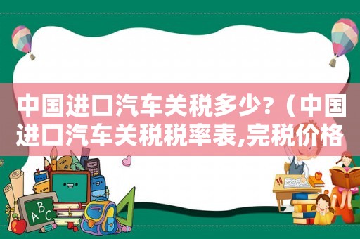 中國進口汽車關(guān)稅多少?（中國進口汽車關(guān)稅稅率表,完稅價格）