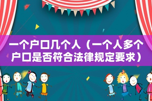 一個戶口幾個人（一個人多個戶口是否符合法律規(guī)定要求）