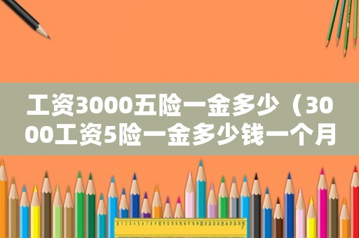 工資3000五險一金多少（3000工資5險一金多少錢一個月）