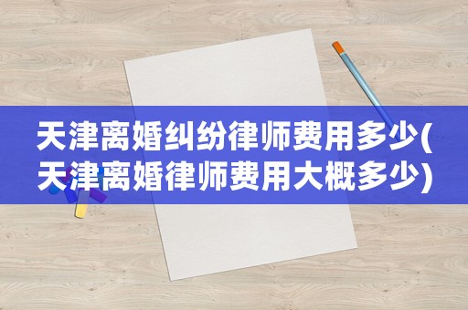 天津離婚糾紛律師費用多少(天津離婚律師費用大概多少)
