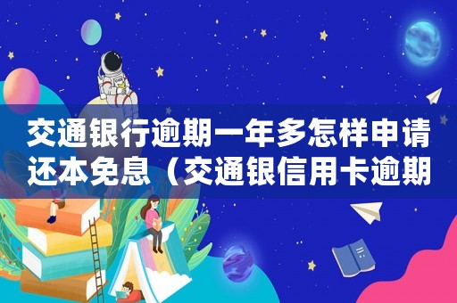交通銀行逾期一年多怎樣申請(qǐng)還本免息（交通銀信用卡逾期一年會(huì)到家里嗎）