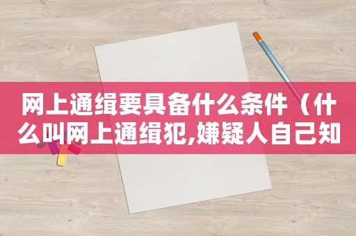 網上通緝要具備什么條件（什么叫網上通緝犯,嫌疑人自己知道嗎）