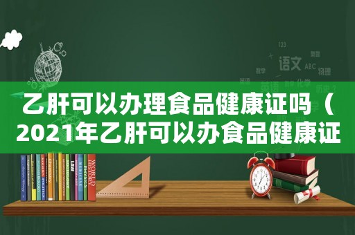 乙肝可以辦理食品健康證嗎（2021年乙肝可以辦食品健康證嗎）