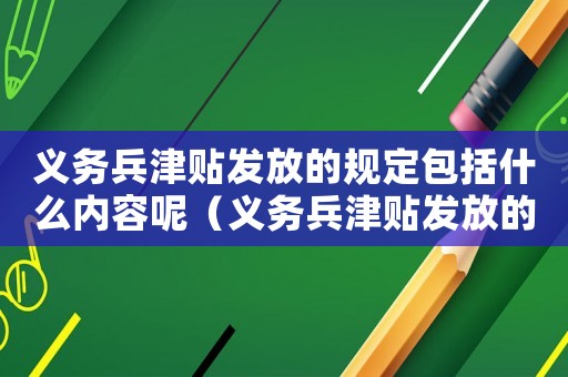 義務(wù)兵津貼發(fā)放的規(guī)定包括什么內(nèi)容呢（義務(wù)兵津貼發(fā)放的規(guī)定包括什么內(nèi)容）