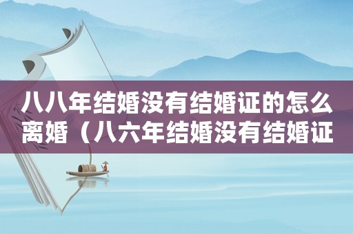 八八年結婚沒有結婚證的怎么離婚（八六年結婚沒有結婚證,離婚怎么辦）