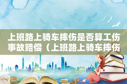 上班路上騎車摔傷是否算工傷事故賠償（上班路上騎車摔傷是否算工傷事故）