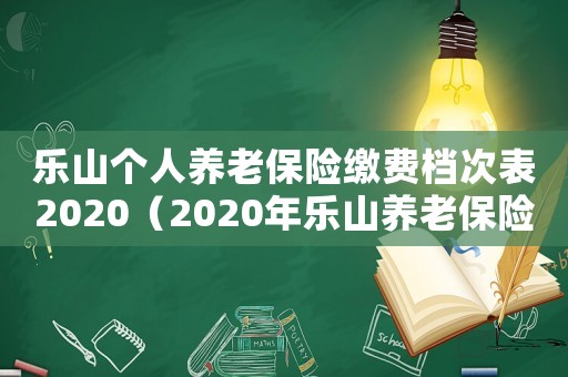 樂山個人養老保險繳費檔次表2020（2020年樂山養老保險個人繳費標準）