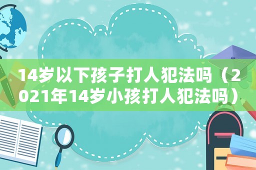 14歲以下孩子打人犯法嗎（2021年14歲小孩打人犯法嗎）