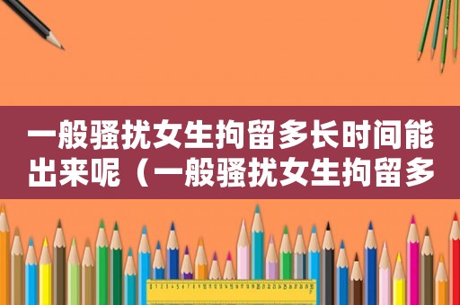 一般騷擾女生拘留多長時間能出來呢（一般騷擾女生拘留多長時間能出來）