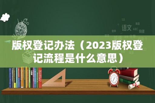 版權登記辦法（2023版權登記流程是什么意思）