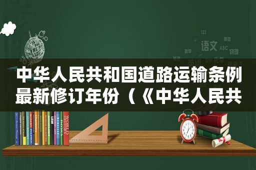 中華人民共和國道路運輸條例最新修訂年份（《中華人民共和國道路運輸條例》）