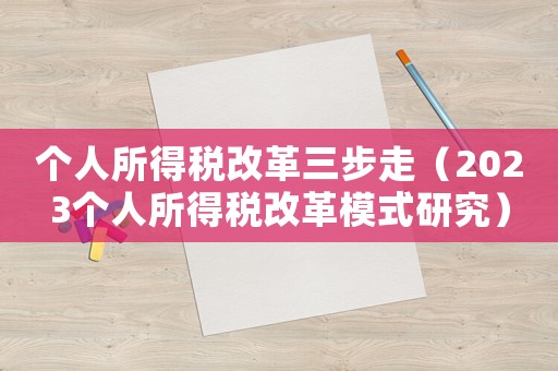 個人所得稅改革三步走（2023個人所得稅改革模式研究）