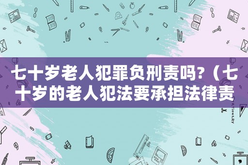 七十歲老人犯罪負刑責嗎?（七十歲的老人犯法要承擔法律責任嗎）