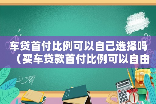 車貸首付比例可以自己選擇嗎（買車貸款首付比例可以自由選擇嗎）