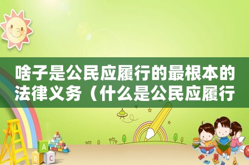 啥子是公民應履行的最根本的法律義務（什么是公民應履行的最根本的法律義務）