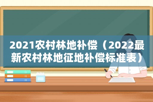 2021農(nóng)村林地補(bǔ)償（2022最新農(nóng)村林地征地補(bǔ)償標(biāo)準(zhǔn)表）