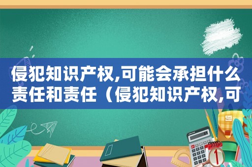 侵犯知識產權,可能會承擔什么責任和責任（侵犯知識產權,可能會承擔什么責任?）