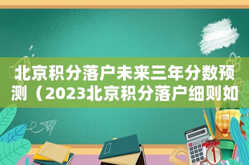 北京積分落戶未來三年分數預測（2023北京積分落戶細則如何規定的）
