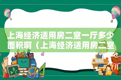 上海經濟適用房二室一廳多少面積啊（上海經濟適用房二室一廳多少面積）