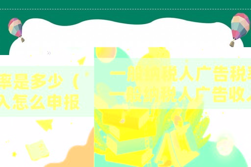 一般納稅人廣告稅率是多少（一般納稅人廣告收入怎么申報個稅）