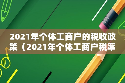 2021年個(gè)體工商戶的稅收政策（2021年個(gè)體工商戶稅率是多少）