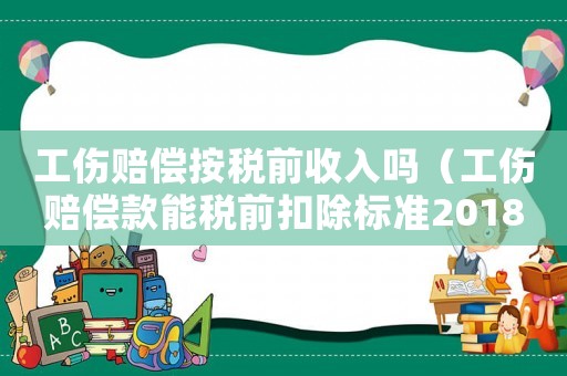 工傷賠償按稅前收入嗎（工傷賠償款能稅前扣除標準2018）