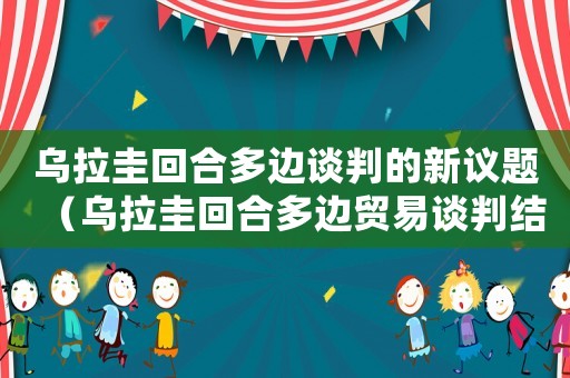 烏拉圭回合多邊談判的新議題（烏拉圭回合多邊貿易談判結果最后文件）
