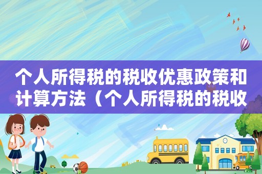 個(gè)人所得稅的稅收優(yōu)惠政策和計(jì)算方法（個(gè)人所得稅的稅收優(yōu)惠有哪些項(xiàng)目）