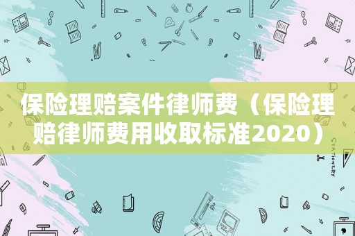 保險理賠案件律師費（保險理賠律師費用收取標準2020）