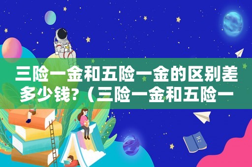 三險一金和五險一金的區別差多少錢?（三險一金和五險一金的比例一樣嗎）