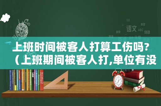 上班時間被客人打算工傷嗎?（上班期間被客人打,單位有沒有責任）