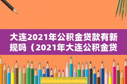 大連2021年公積金貸款有新規(guī)嗎（2021年大連公積金貸款買(mǎi)房新政策）