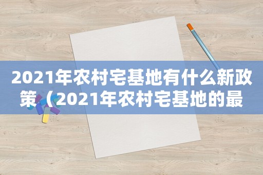 2021年農村宅基地有什么新政策（2021年農村宅基地的最新政策文件）