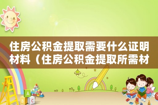 住房公積金提取需要什么證明材料（住房公積金提取所需材料包括哪些內容）