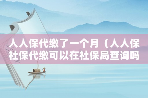 人人保代繳了一個月（人人保社保代繳可以在社保局查詢嗎）