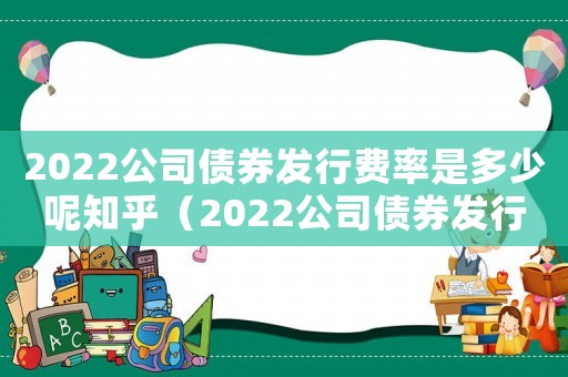 2022公司債券發(fā)行費(fèi)率是多少呢知乎（2022公司債券發(fā)行費(fèi)率是多少呢）