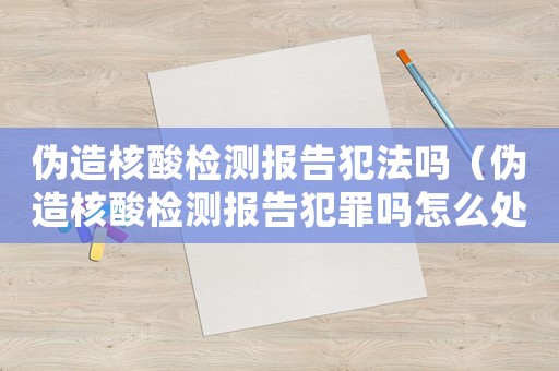 偽造核酸檢測報告犯法嗎（偽造核酸檢測報告犯罪嗎怎么處理）
