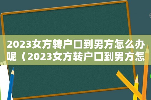 2023女方轉(zhuǎn)戶口到男方怎么辦呢（2023女方轉(zhuǎn)戶口到男方怎么辦）