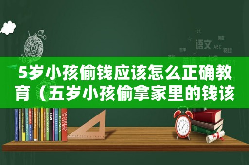 5歲小孩偷錢應該怎么正確教育（五歲小孩偷拿家里的錢該怎么教育）