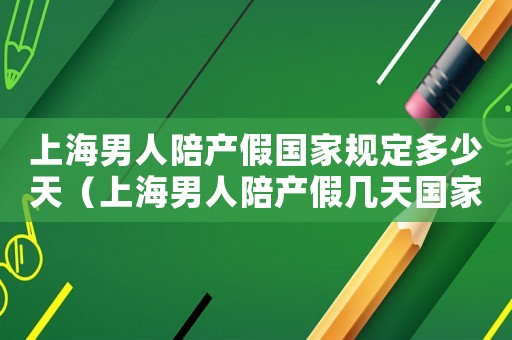 上海男人陪產(chǎn)假國家規(guī)定多少天（上海男人陪產(chǎn)假幾天國家法定2021）