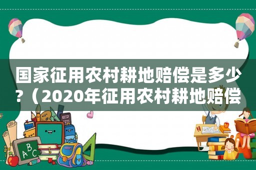 國家征用農村耕地賠償是多少?（2020年征用農村耕地賠償標準）