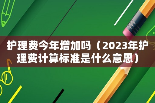 護理費今年增加嗎（2023年護理費計算標(biāo)準(zhǔn)是什么意思）