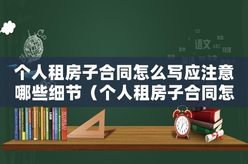 個人租房子合同怎么寫應注意哪些細節（個人租房子合同怎么寫應注意哪些）