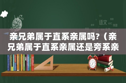 親兄弟屬于直系親屬嗎?（親兄弟屬于直系親屬還是旁系親屬）