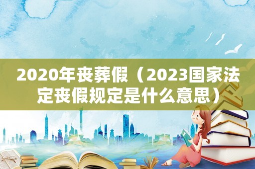 2020年喪葬假（2023國家法定喪假規(guī)定是什么意思）