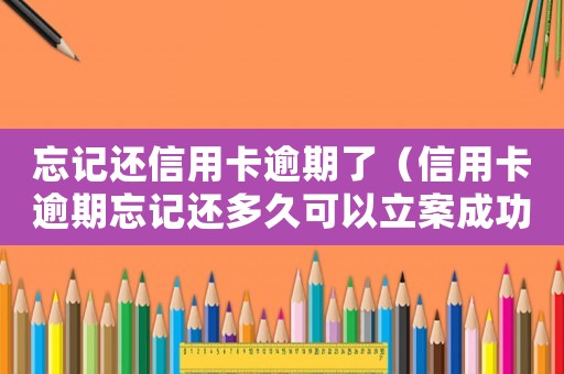 忘記還信用卡逾期了（信用卡逾期忘記還多久可以立案成功）
