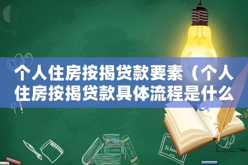 個人住房按揭貸款要素（個人住房按揭貸款具體流程是什么意思）