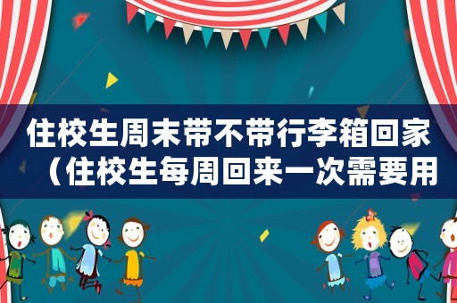 住校生周末帶不帶行李箱回家（住校生每周回來一次需要用行李箱嗎）
