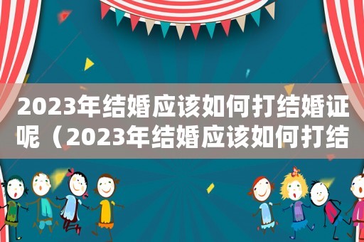 2023年結婚應該如何打結婚證呢（2023年結婚應該如何打結婚證呢）