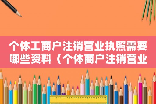 個(gè)體工商戶注銷(xiāo)營(yíng)業(yè)執(zhí)照需要哪些資料（個(gè)體商戶注銷(xiāo)營(yíng)業(yè)執(zhí)照要什么材料）